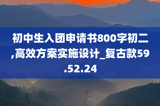 初中生入团申请书800字初二,高效方案实施设计_复古款59.52.24