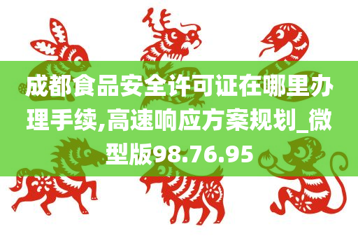 成都食品安全许可证在哪里办理手续,高速响应方案规划_微型版98.76.95