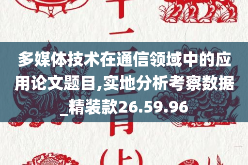 多媒体技术在通信领域中的应用论文题目,实地分析考察数据_精装款26.59.96