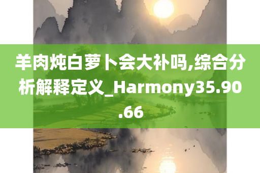 羊肉炖白萝卜会大补吗,综合分析解释定义_Harmony35.90.66