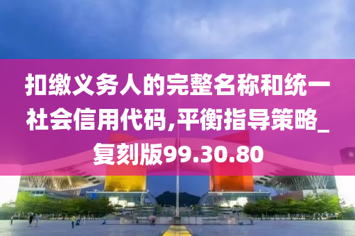 扣缴义务人的完整名称和统一社会信用代码,平衡指导策略_复刻版99.30.80