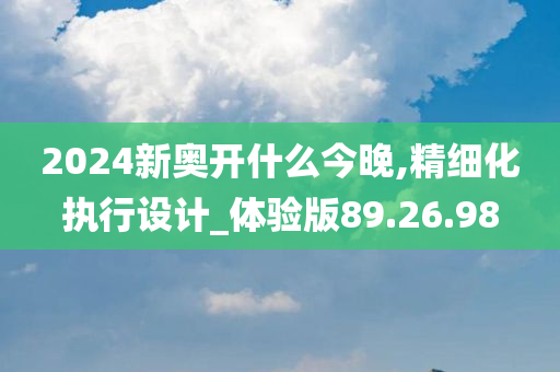 2024新奥开什么今晚,精细化执行设计_体验版89.26.98