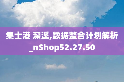 集士港 深溪,数据整合计划解析_nShop52.27.50