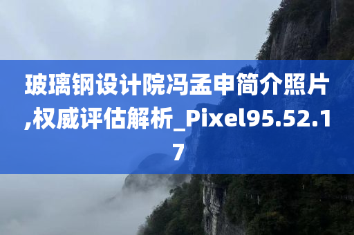 玻璃钢设计院冯孟申简介照片,权威评估解析_Pixel95.52.17