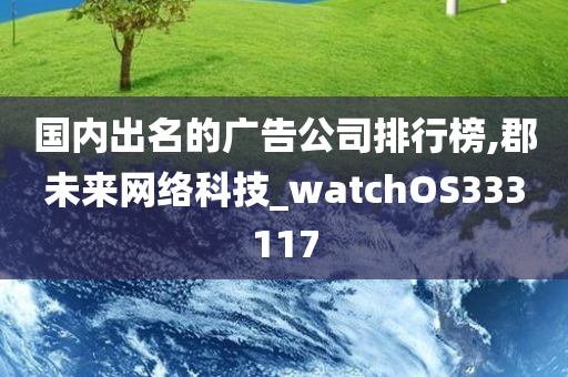 国内出名的广告公司排行榜,郡未来网络科技_watchOS333117