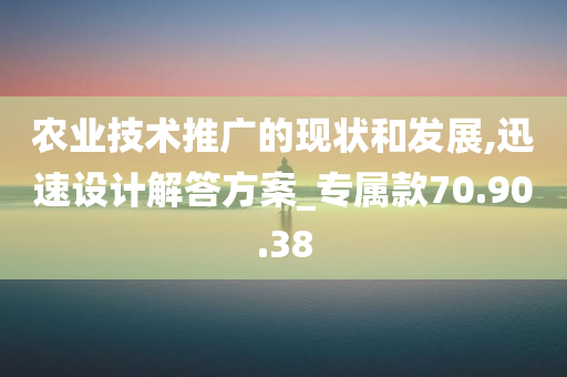 农业技术推广的现状和发展,迅速设计解答方案_专属款70.90.38