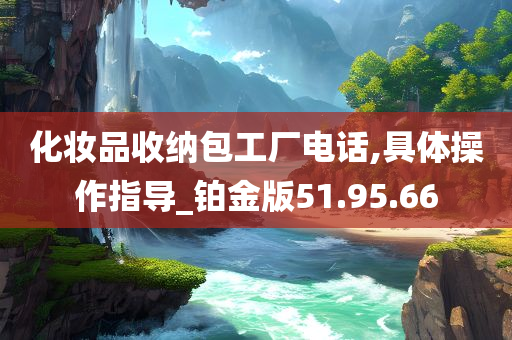 化妆品收纳包工厂电话,具体操作指导_铂金版51.95.66