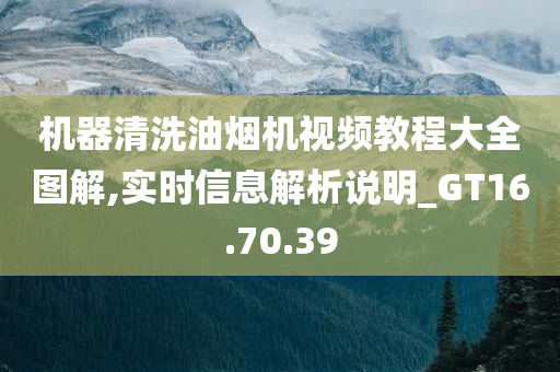 机器清洗油烟机视频教程大全图解,实时信息解析说明_GT16.70.39