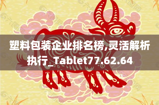 塑料包装企业排名榜,灵活解析执行_Tablet77.62.64