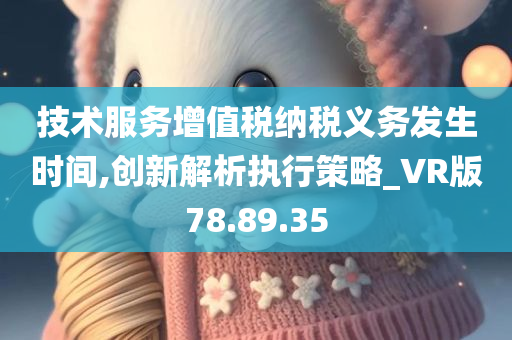 技术服务增值税纳税义务发生时间,创新解析执行策略_VR版78.89.35