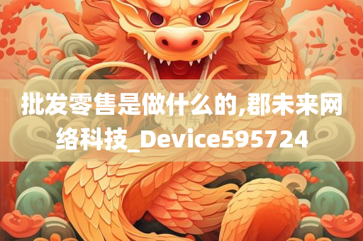 批发零售是做什么的,郡未来网络科技_Device595724