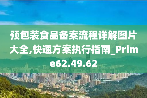 预包装食品备案流程详解图片大全,快速方案执行指南_Prime62.49.62