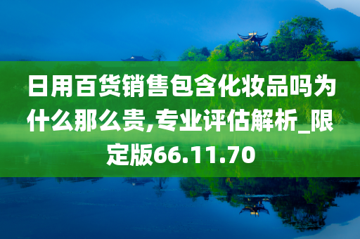 日用百货销售包含化妆品吗为什么那么贵,专业评估解析_限定版66.11.70