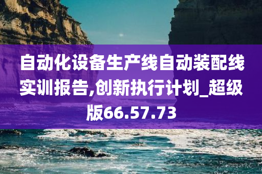 自动化设备生产线自动装配线实训报告,创新执行计划_超级版66.57.73