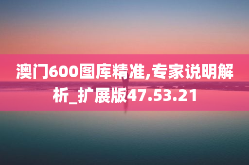 澳门600图库精准,专家说明解析_扩展版47.53.21