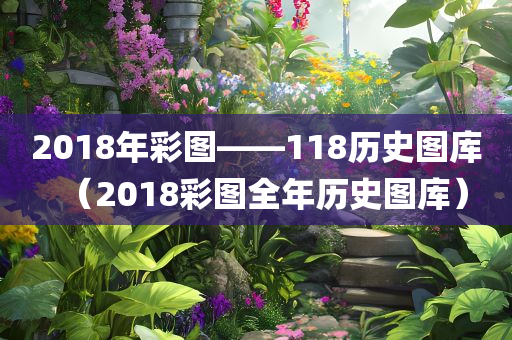 2018年彩图――118历史图库（2018彩图全年历史图库）