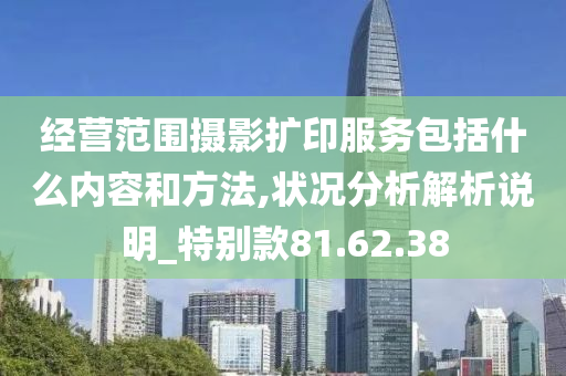 经营范围摄影扩印服务包括什么内容和方法,状况分析解析说明_特别款81.62.38