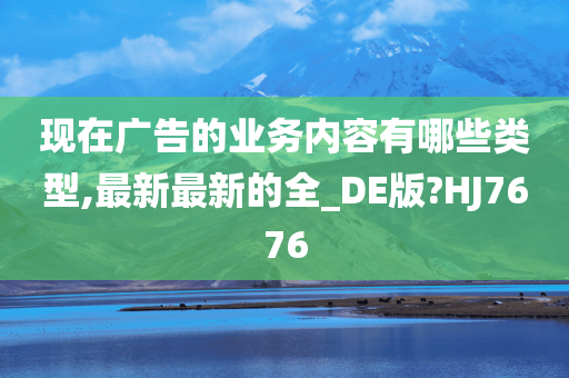 现在广告的业务内容有哪些类型,最新最新的全_DE版?HJ7676