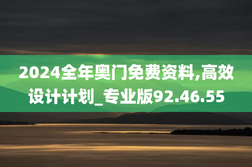 2024全年奥门免费资料,高效设计计划_专业版92.46.55