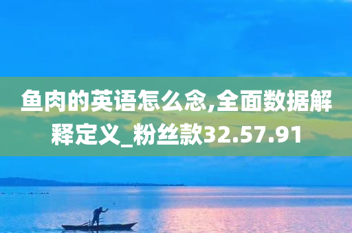 鱼肉的英语怎么念,全面数据解释定义_粉丝款32.57.91