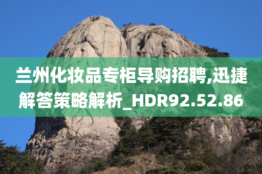 兰州化妆品专柜导购招聘,迅捷解答策略解析_HDR92.52.86