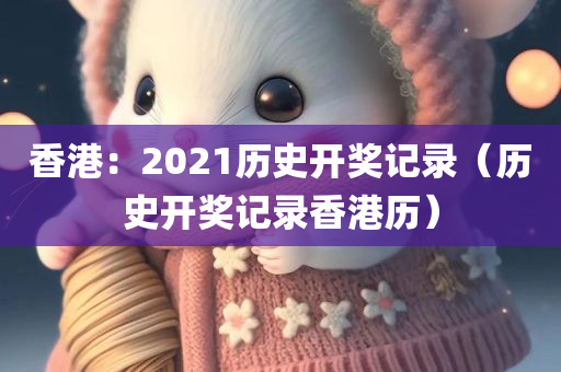 香港：2021历史开奖记录（历史开奖记录香港历）