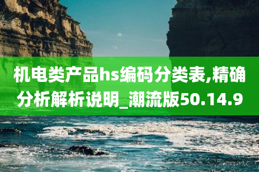 机电类产品hs编码分类表,精确分析解析说明_潮流版50.14.90