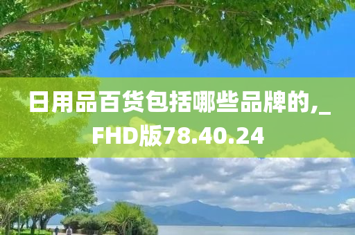 日用品百货包括哪些品牌的,_FHD版78.40.24