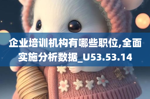 企业培训机构有哪些职位,全面实施分析数据_U53.53.14