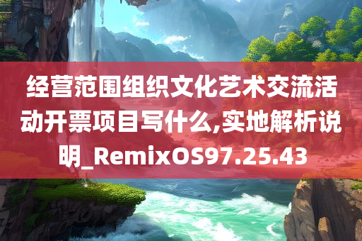 经营范围组织文化艺术交流活动开票项目写什么,实地解析说明_RemixOS97.25.43