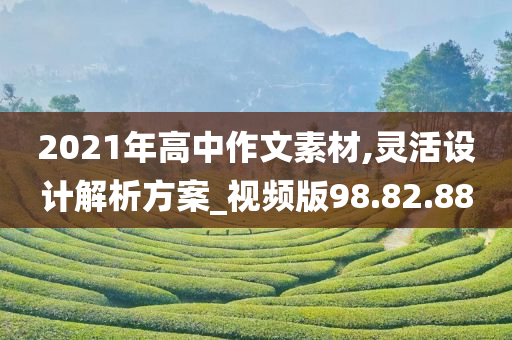 2021年高中作文素材,灵活设计解析方案_视频版98.82.88