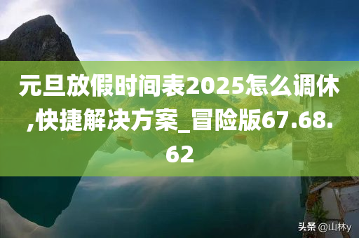 元旦放假时间表2025怎么调休,快捷解决方案_冒险版67.68.62