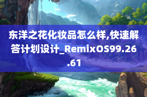 东洋之花化妆品怎么样,快速解答计划设计_RemixOS99.26.61