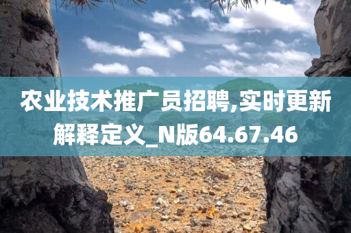 农业技术推广员招聘,实时更新解释定义_N版64.67.46