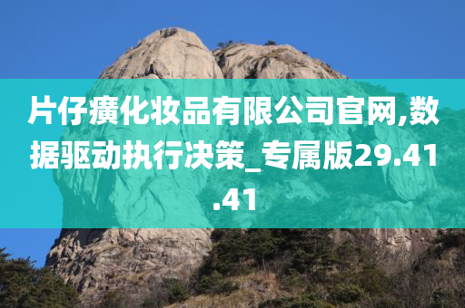 片仔癀化妆品有限公司官网,数据驱动执行决策_专属版29.41.41