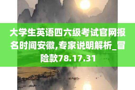 大学生英语四六级考试官网报名时间安徽,专家说明解析_冒险款78.17.31