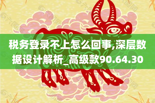 税务登录不上怎么回事,深层数据设计解析_高级款90.64.30