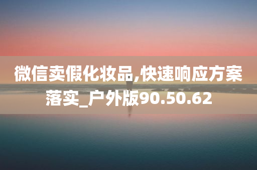 微信卖假化妆品,快速响应方案落实_户外版90.50.62