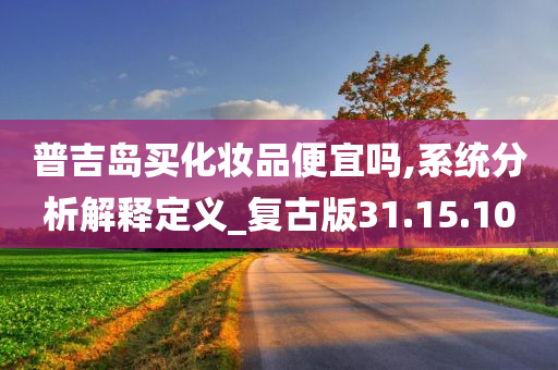 普吉岛买化妆品便宜吗,系统分析解释定义_复古版31.15.10