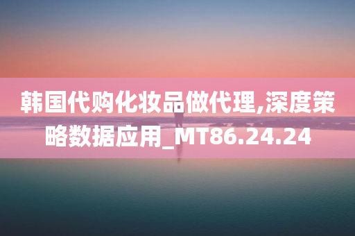 韩国代购化妆品做代理,深度策略数据应用_MT86.24.24