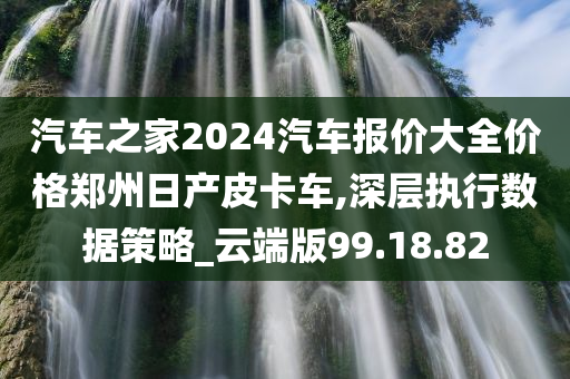 汽车之家2024汽车报价大全价格郑州日产皮卡车,深层执行数据策略_云端版99.18.82