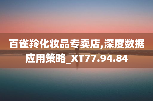 百雀羚化妆品专卖店,深度数据应用策略_XT77.94.84