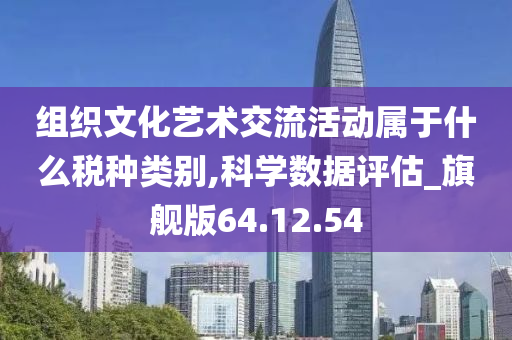 组织文化艺术交流活动属于什么税种类别,科学数据评估_旗舰版64.12.54