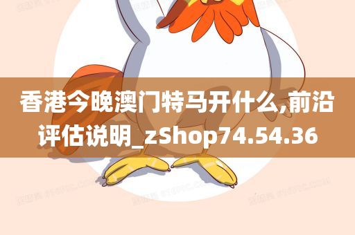 香港今晚澳门特马开什么,前沿评估说明_zShop74.54.36