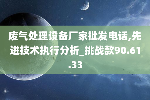 废气处理设备厂家批发电话,先进技术执行分析_挑战款90.61.33