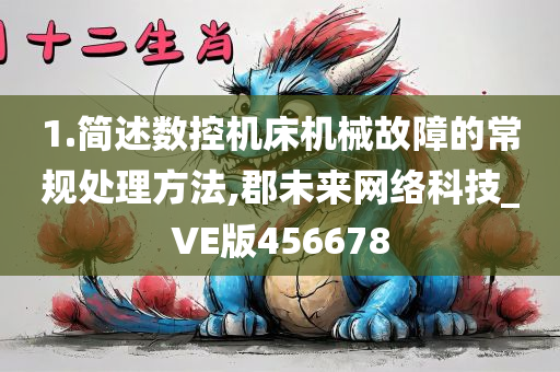 1.简述数控机床机械故障的常规处理方法,郡未来网络科技_VE版456678