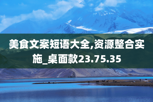 美食文案短语大全,资源整合实施_桌面款23.75.35