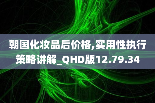 朝国化妆品后价格,实用性执行策略讲解_QHD版12.79.34