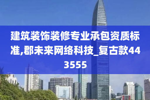 建筑装饰装修专业承包资质标准,郡未来网络科技_复古款443555