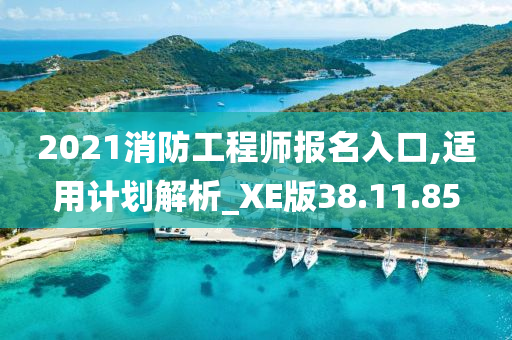 2021消防工程师报名入口,适用计划解析_XE版38.11.85